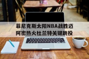 华体会_菲尼克斯太阳NBA战胜迈阿密热火杜兰特关键跳投的简单介绍