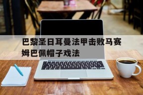 hth_关于巴黎圣日耳曼法甲击败马赛姆巴佩帽子戏法的信息